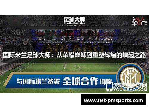 国际米兰足球大师：从荣耀巅峰到重塑辉煌的崛起之路