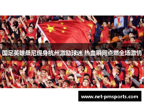 国足英雄桑尼现身杭州激励球迷 热血瞬间点燃全场激情