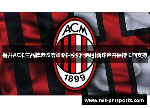 提升AC米兰品牌忠诚度策略探索如何吸引新球迷并保持长期支持