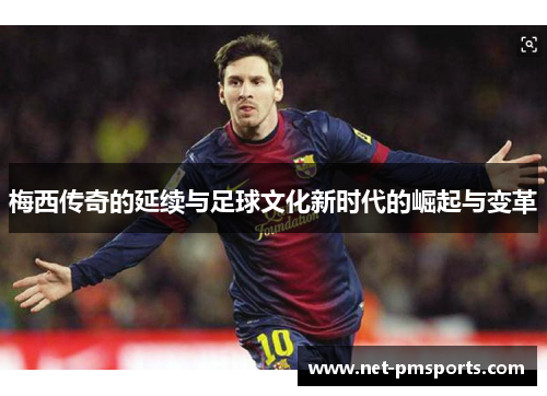 梅西传奇的延续与足球文化新时代的崛起与变革