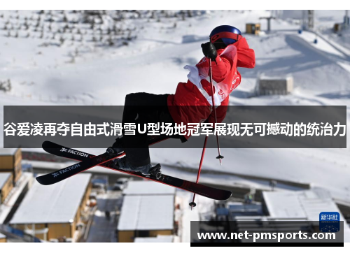 谷爱凌再夺自由式滑雪U型场地冠军展现无可撼动的统治力