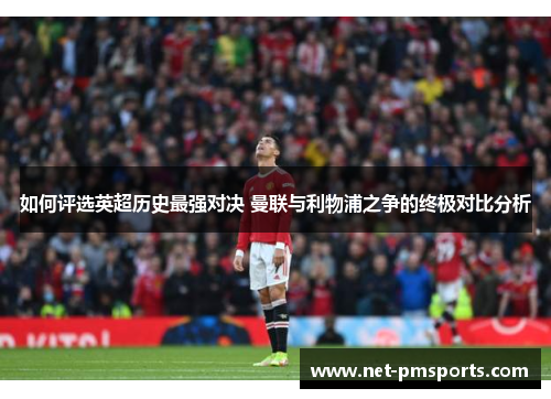 如何评选英超历史最强对决 曼联与利物浦之争的终极对比分析
