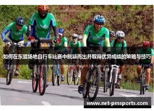 如何在东盟场地自行车比赛中脱颖而出并取得优异成绩的策略与技巧
