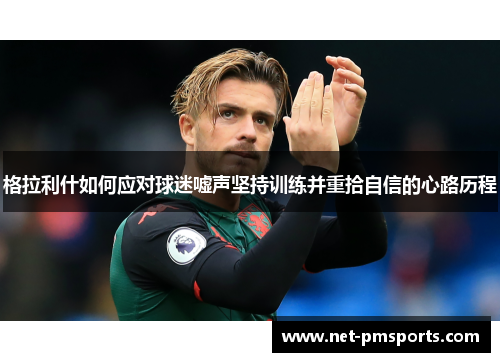 格拉利什如何应对球迷嘘声坚持训练并重拾自信的心路历程