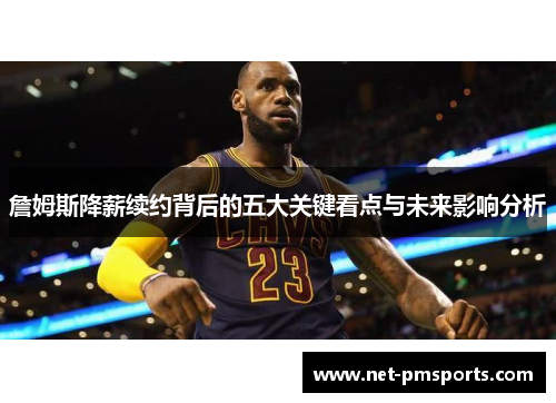詹姆斯降薪续约背后的五大关键看点与未来影响分析