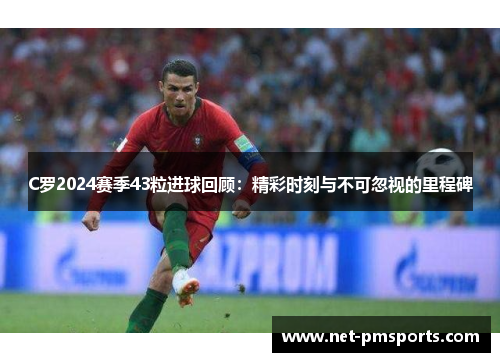 C罗2024赛季43粒进球回顾：精彩时刻与不可忽视的里程碑