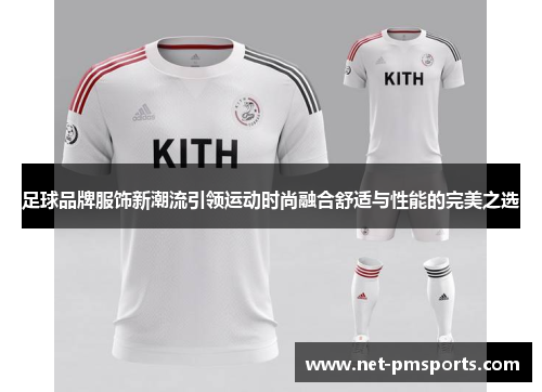 足球品牌服饰新潮流引领运动时尚融合舒适与性能的完美之选