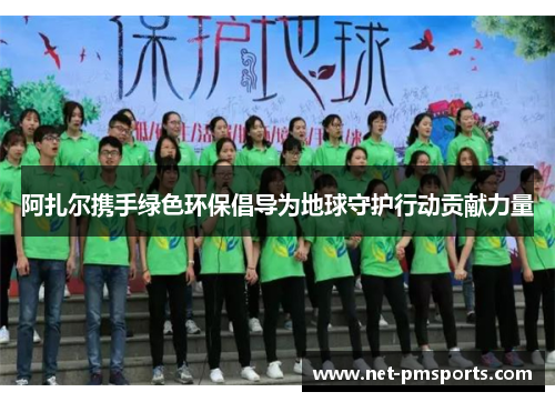 阿扎尔携手绿色环保倡导为地球守护行动贡献力量