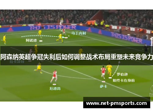 阿森纳英超争冠失利后如何调整战术布局重塑未来竞争力