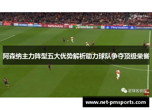 阿森纳主力阵型五大优势解析助力球队争夺顶级荣誉