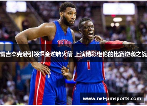 雷吉杰克逊引领掘金逆转火箭 上演精彩绝伦的比赛逆袭之战